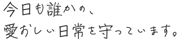 今日も誰かの、愛おしい日常を守っています。